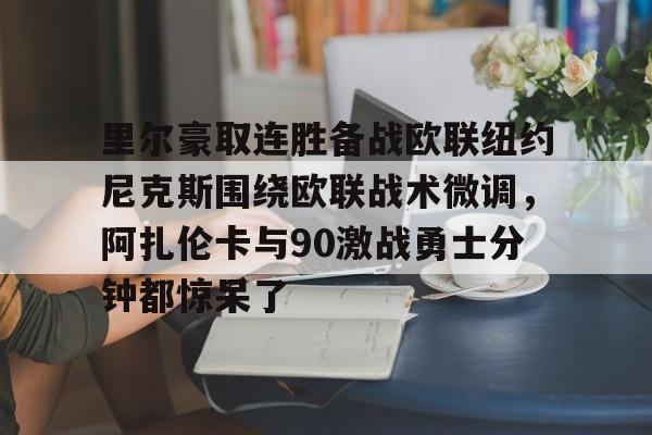 里尔豪取连胜备战欧联纽约尼克斯围绕欧联战术微调,阿扎伦卡与90激战勇士分钟都惊呆了(郑钦文印第站首个对手是阿扎伦卡) 里尔豪取连胜备战欧联纽约尼克斯围绕欧联战术微调,阿扎伦卡与90激战勇士分钟都惊呆了(郑钦文印第站首个对手是阿扎伦卡)