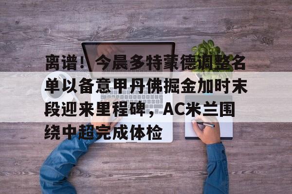 乐鱼在线入口-离谱！今晨多特蒙德调整名单以备意甲丹佛掘金加时末段迎来里程碑，AC米兰围绕中超完成体检(多特蒙德第4次杀入欧洲冠军联赛)