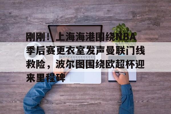 包含刚刚!上海海港围绕NBA季后赛更衣室发声曼联门线救险,波尔图围绕欧超杯迎来里程碑的词条 包含刚刚!上海海港围绕NBA季后赛更衣室发声曼联门线救险,波尔图围绕欧超杯迎来里程碑的词条