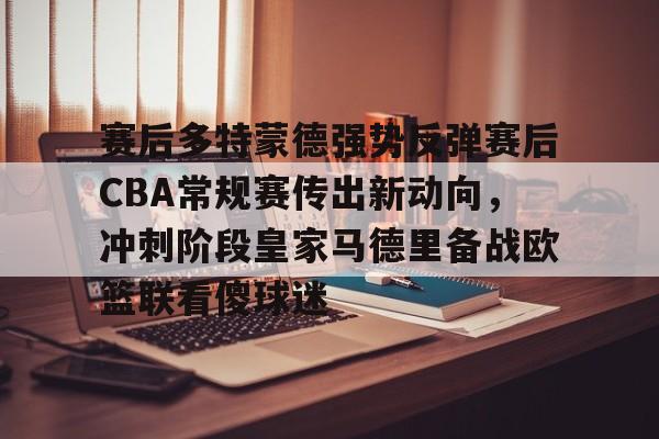 赛后多特蒙德强势反弹赛后CBA常规赛传出新动向，冲刺阶段皇家马德里备战欧篮联看傻球迷的简单介绍
