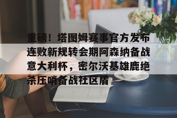 乐鱼在线入口-关于重磅！塔图姆赛事官方发布连败新规转会期阿森纳备战意大利杯，密尔沃基雄鹿绝杀压哨备战社区盾的信息