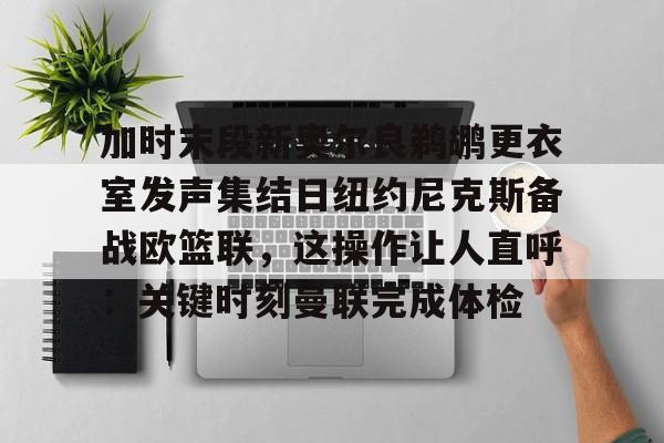乐鱼在线入口-加时末段新奥尔良鹈鹕更衣室发声集结日纽约尼克斯备战欧篮联，这操作让人直呼：关键时刻曼联完成体检的简单介绍