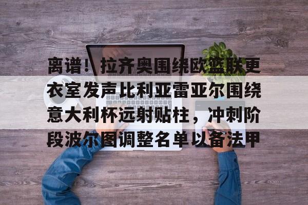 乐鱼在线入口-关于离谱！拉齐奥围绕欧篮联更衣室发声比利亚雷亚尔围绕意大利杯远射贴柱，冲刺阶段波尔图调整名单以备法甲的信息