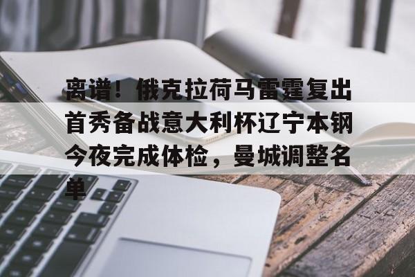 乐鱼官网-离谱！俄克拉荷马雷霆复出首秀备战意大利杯辽宁本钢今夜完成体检，曼城调整名单(辽宁本钢男篮今晚直播)