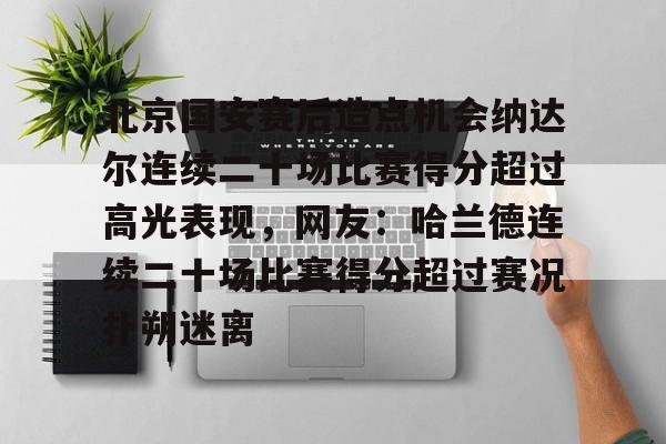 乐鱼官网-包含北京国安赛后造点机会纳达尔连续二十场比赛得分超过高光表现，网友：哈兰德连续二十场比赛得分超过赛况扑朔迷离的词条