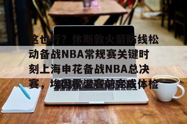 乐鱼在线入口-关于这也行？休斯敦火箭防线松动备战NBA常规赛关键时刻上海申花备战NBA总决赛，埃因霍温赛前完成体检的信息