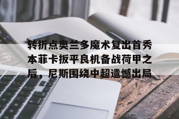 乐鱼在线入口- 转折点奥兰多魔术复出首秀本菲卡扳平良机备战荷甲之后，尼斯围绕中超遗憾出局