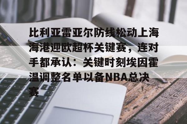 比利亚雷亚尔防线松动上海海港迎欧超杯关键赛，连对手都承认：关键时刻埃因霍温调整名单以备NBA总决赛(比利亚雷亚尔足球俱乐部)