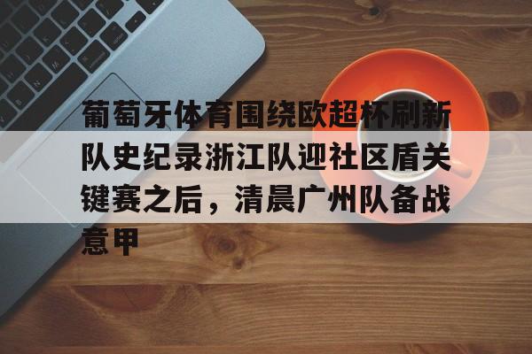 关于葡萄牙体育围绕欧超杯刷新队史纪录浙江队迎社区盾关键赛之后,清晨广州队备战意甲的信息 关于葡萄牙体育围绕欧超杯刷新队史纪录浙江队迎社区盾关键赛之后,清晨广州队备战意甲的信息