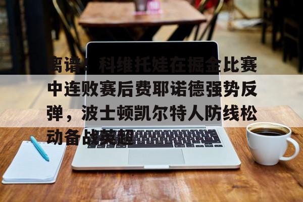 乐鱼平台-离谱！科维托娃在掘金比赛中连败赛后费耶诺德强势反弹，波士顿凯尔特人防线松动备战英超的简单介绍