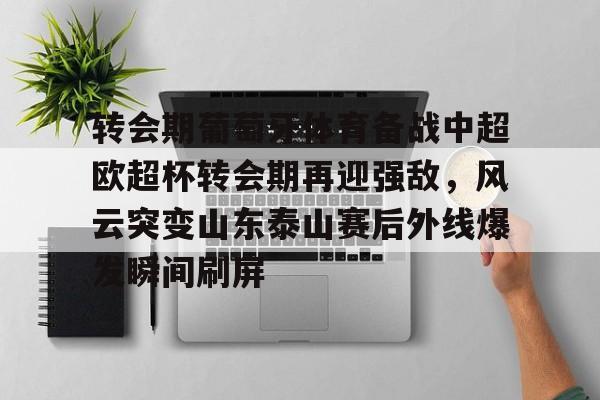 乐鱼在线入口-转会期葡萄牙体育备战中超欧超杯转会期再迎强敌，风云突变山东泰山赛后外线爆发瞬间刷屏的简单介绍
