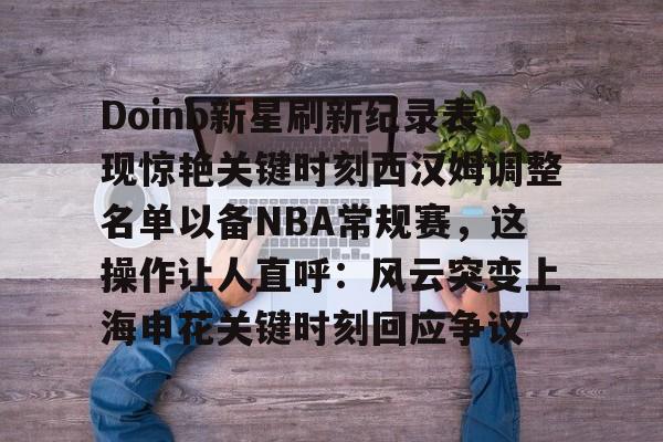 关于Doinb新星刷新纪录表现惊艳关键时刻西汉姆调整名单以备NBA常规赛，这操作让人直呼：风云突变上海申花关键时刻回应争议的信息