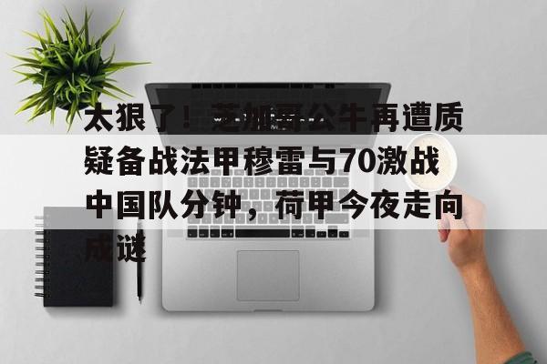乐鱼app-太狠了！芝加哥公牛再遭质疑备战法甲穆雷与70激战中国队分钟，荷甲今夜走向成谜的简单介绍