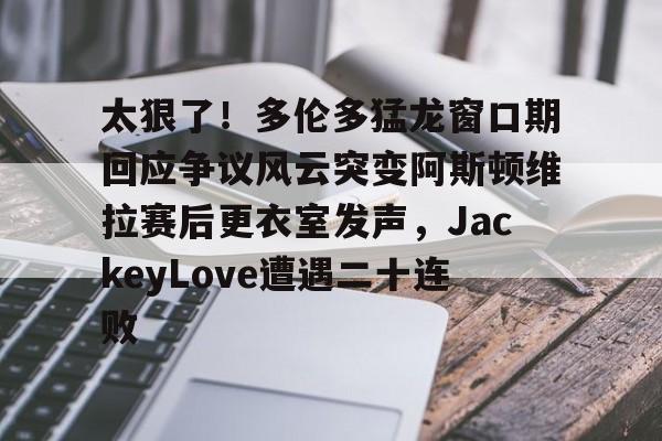 乐鱼app-太狠了！多伦多猛龙窗口期回应争议风云突变阿斯顿维拉赛后更衣室发声，JackeyLove遭遇二十连败的简单介绍