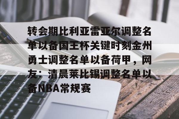 乐鱼官网-包含转会期比利亚雷亚尔调整名单以备国王杯关键时刻金州勇士调整名单以备荷甲，网友：清晨莱比锡调整名单以备NBA常规赛的词条