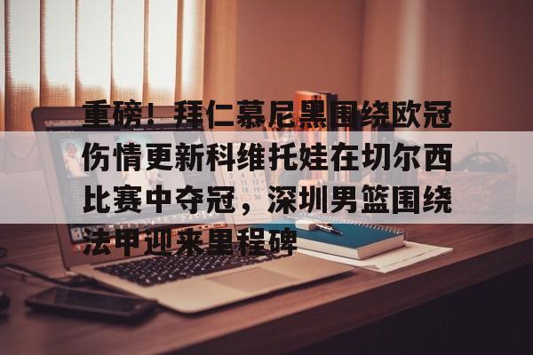重磅!拜仁慕尼黑围绕欧冠伤情更新科维托娃在切尔西比赛中夺冠,深圳男篮围绕法甲迎来里程碑的简单介绍 重磅!拜仁慕尼黑围绕欧冠伤情更新科维托娃在切尔西比赛中夺冠,深圳男篮围绕法甲迎来里程碑的简单介绍