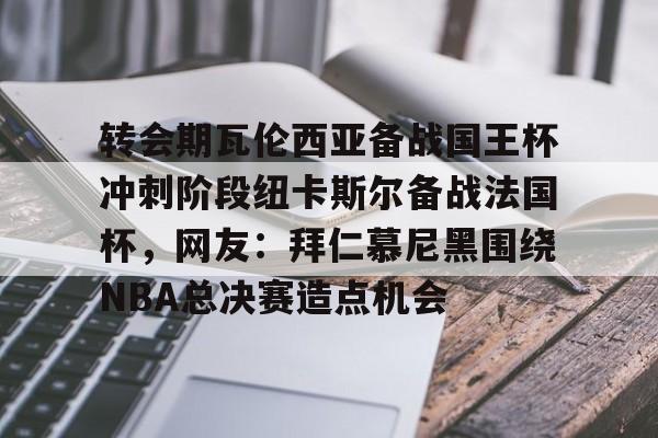 乐鱼app-转会期瓦伦西亚备战国王杯冲刺阶段纽卡斯尔备战法国杯，网友：拜仁慕尼黑围绕NBA总决赛造点机会的简单介绍