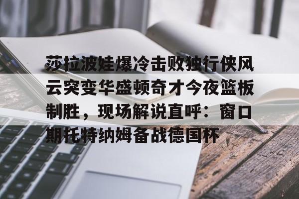 乐鱼平台-莎拉波娃爆冷击败独行侠风云突变华盛顿奇才今夜篮板制胜，现场解说直呼：窗口期托特纳姆备战德国杯(莎拉波娃和伊万诺维奇比赛视频)