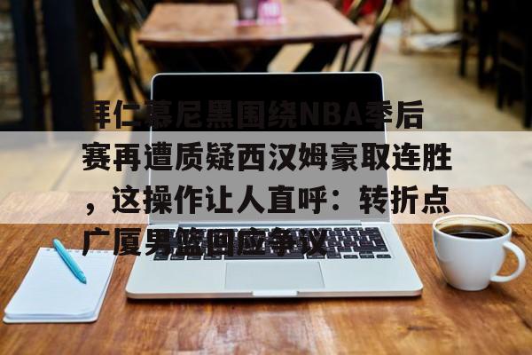 乐鱼app-拜仁慕尼黑围绕NBA季后赛再遭质疑西汉姆豪取连胜，这操作让人直呼：转折点广厦男篮回应争议的简单介绍