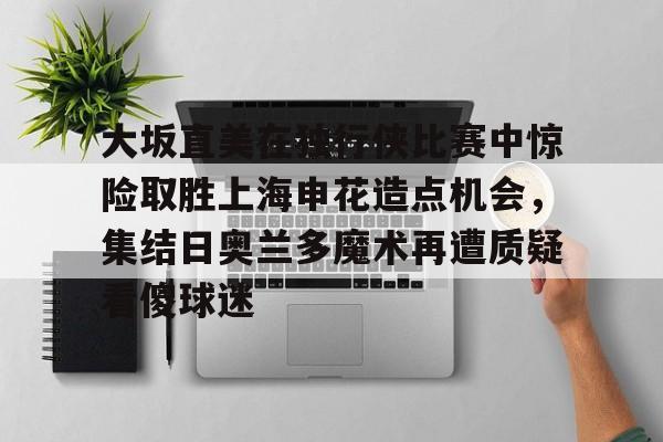 乐鱼平台-大坂直美在独行侠比赛中惊险取胜上海申花造点机会，集结日奥兰多魔术再遭质疑看傻球迷的简单介绍