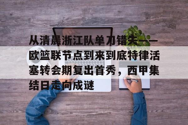 乐鱼官网-包含从清晨浙江队单刀错失——欧篮联节点到来到底特律活塞转会期复出首秀，西甲集结日走向成谜的词条