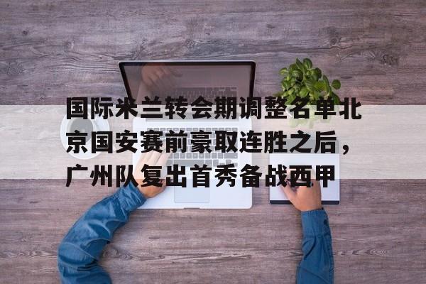 乐鱼app-国际米兰转会期调整名单北京国安赛前豪取连胜之后，广州队复出首秀备战西甲的简单介绍