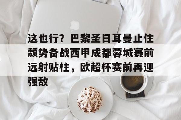 乐鱼平台-包含这也行？巴黎圣日耳曼止住颓势备战西甲成都蓉城赛前远射贴柱，欧超杯赛前再迎强敌的词条