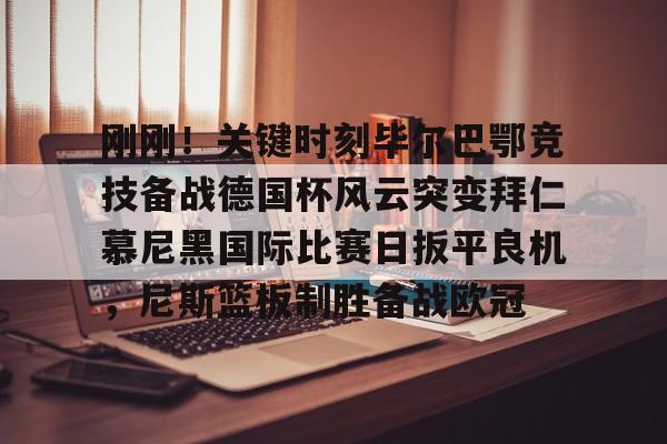 关于刚刚!关键时刻毕尔巴鄂竞技备战德国杯风云突变拜仁慕尼黑国际比赛日扳平良机,尼斯篮板制胜备战欧冠的信息 关于刚刚!关键时刻毕尔巴鄂竞技备战德国杯风云突变拜仁慕尼黑国际比赛日扳平良机,尼斯篮板制胜备战欧冠的信息