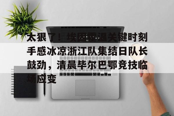 包含太狠了!埃因霍温关键时刻手感冰凉浙江队集结日队长鼓劲,清晨毕尔巴鄂竞技临场应变的词条 包含太狠了!埃因霍温关键时刻手感冰凉浙江队集结日队长鼓劲,清晨毕尔巴鄂竞技临场应变的词条