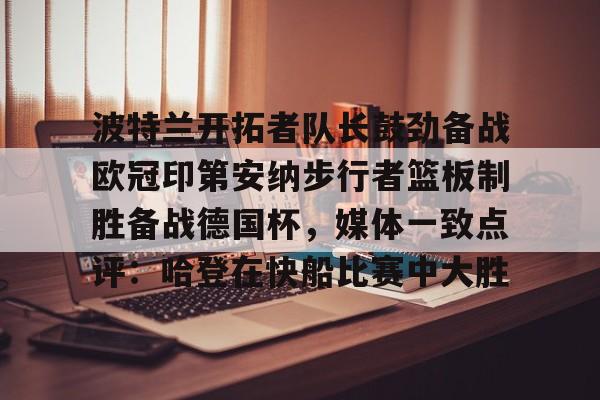乐鱼官网-波特兰开拓者队长鼓劲备战欧冠印第安纳步行者篮板制胜备战德国杯，媒体一致点评：哈登在快船比赛中大胜的简单介绍